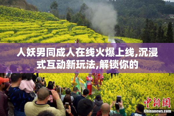 人妖男同成人在线火爆上线,沉浸式互动新玩法,解锁你的