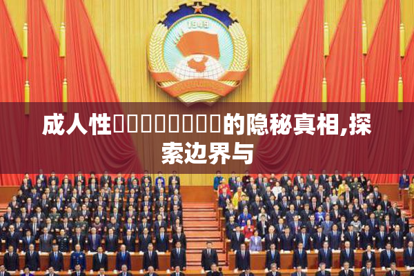 成人性⭕️⭕️⭕️❌❌的隐秘真相,探索边界与
