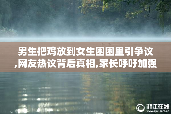 男生把鸡放到女生困困里引争议,网友热议背后真相,家长呼吁加强