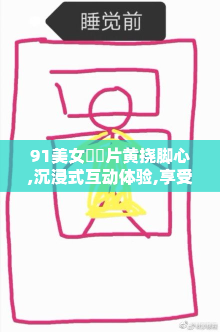 91美女㊙️片黄挠脚心,沉浸式互动体验,享受挠痒的奇妙快感,欲