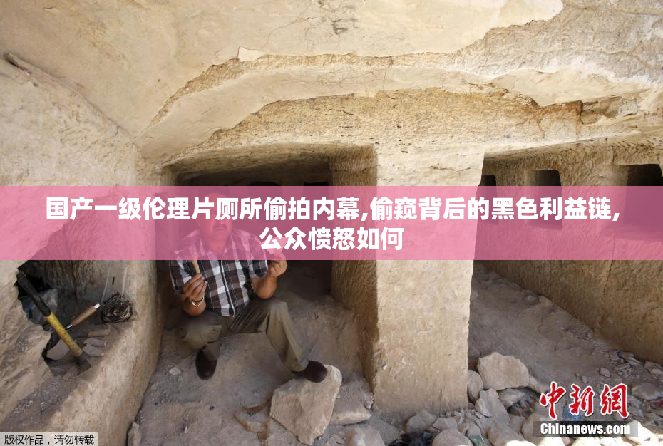 国产一级伦理片厕所偷拍内幕,偷窥背后的黑色利益链,公众愤怒如何