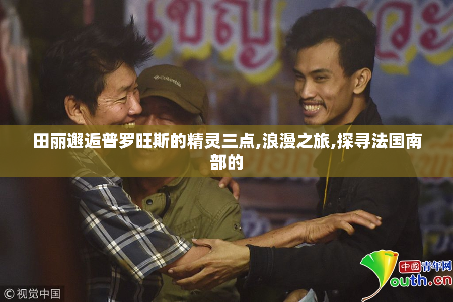 田丽邂逅普罗旺斯的精灵三点,浪漫之旅,探寻法国南部的