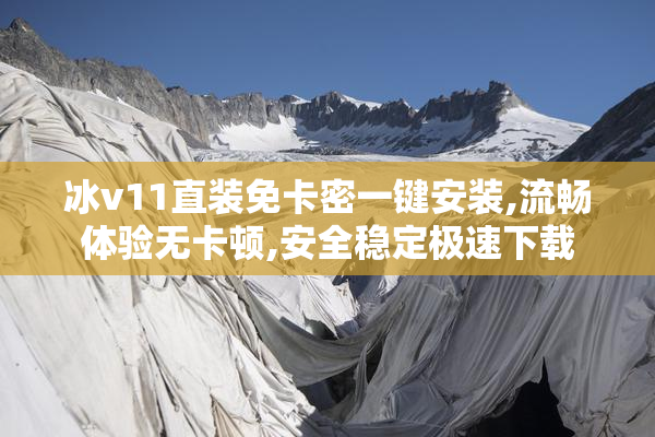 冰v11直装免卡密一键安装,流畅体验无卡顿,安全稳定极速下载