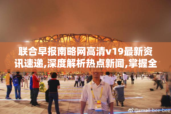 联合早报南略网高清v19最新资讯速递,深度解析热点新闻,掌握全球