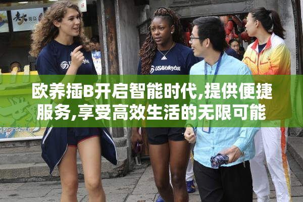 欧养插B开启智能时代,提供便捷服务,享受高效生活的无限可能