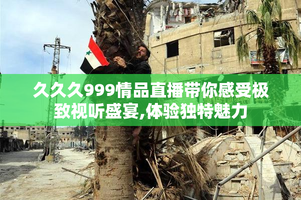 久久久999情品直播带你感受极致视听盛宴,体验独特魅力