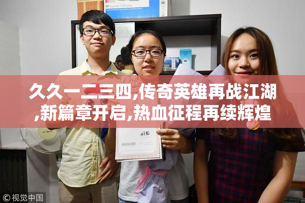 久久一二三四,传奇英雄再战江湖,新篇章开启,热血征程再续辉煌