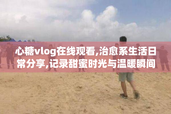 心糖vlog在线观看,治愈系生活日常分享,记录甜蜜时光与温暖瞬间