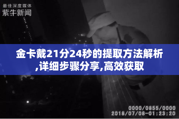 金卡戴21分24秒的提取方法解析,详细步骤分享,高效获取