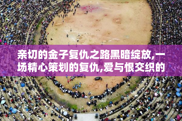 亲切的金子复仇之路黑暗绽放,一场精心策划的复仇,爱与恨交织的救赎