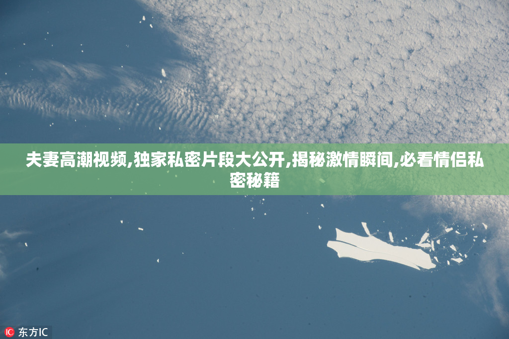 夫妻高潮视频,独家私密片段大公开,揭秘激情瞬间,必看情侣私密秘籍