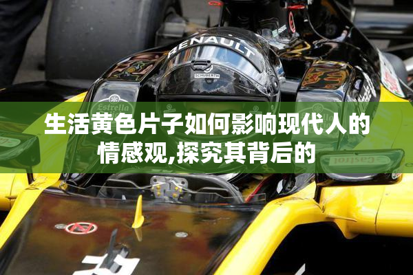 生活黄色片子如何影响现代人的情感观,探究其背后的