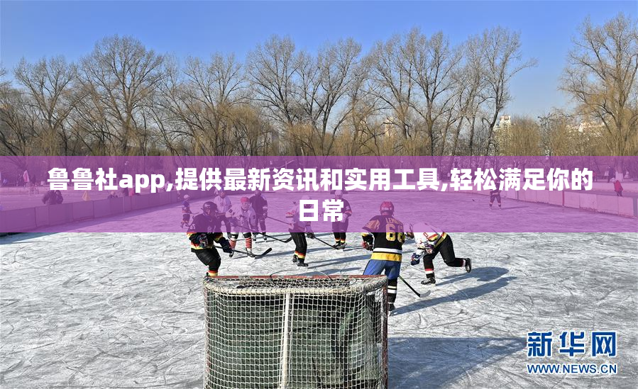 鲁鲁社app,提供最新资讯和实用工具,轻松满足你的日常