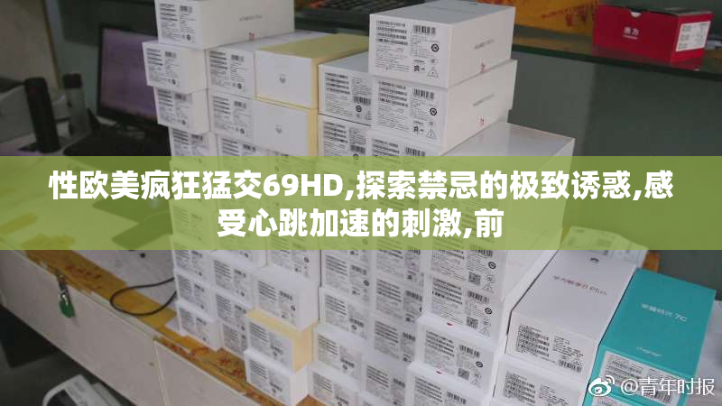 性欧美疯狂猛交69HD,探索禁忌的极致诱惑,感受心跳加速的刺激,前