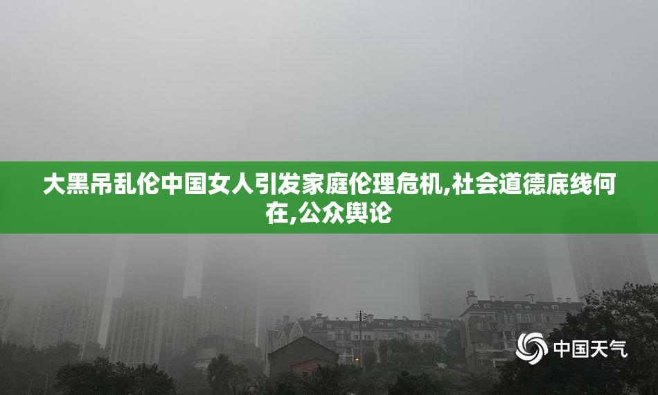 大黑吊乱伦中国女人引发家庭伦理危机,社会道德底线何在,公众舆论