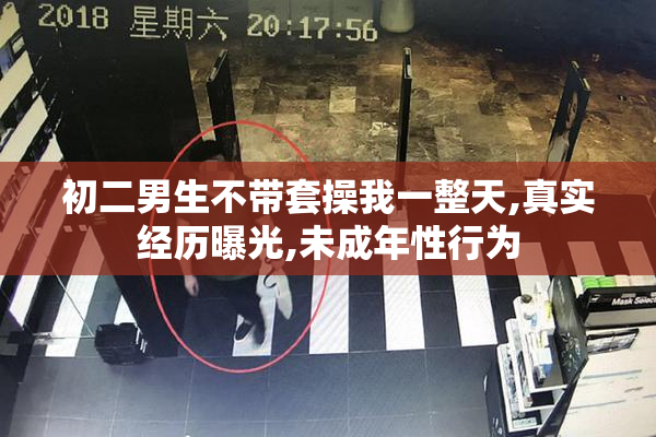 初二男生不带套操我一整天,真实经历曝光,未成年性行为