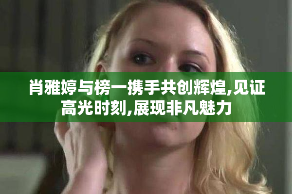 肖雅婷与榜一携手共创辉煌,见证高光时刻,展现非凡魅力