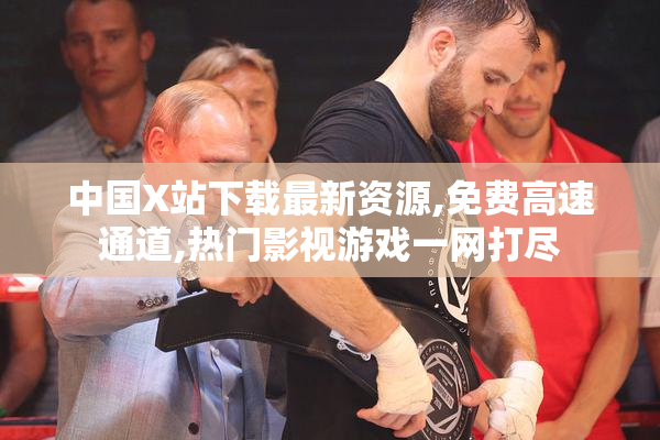 中国X站下载最新资源,免费高速通道,热门影视游戏一网打尽