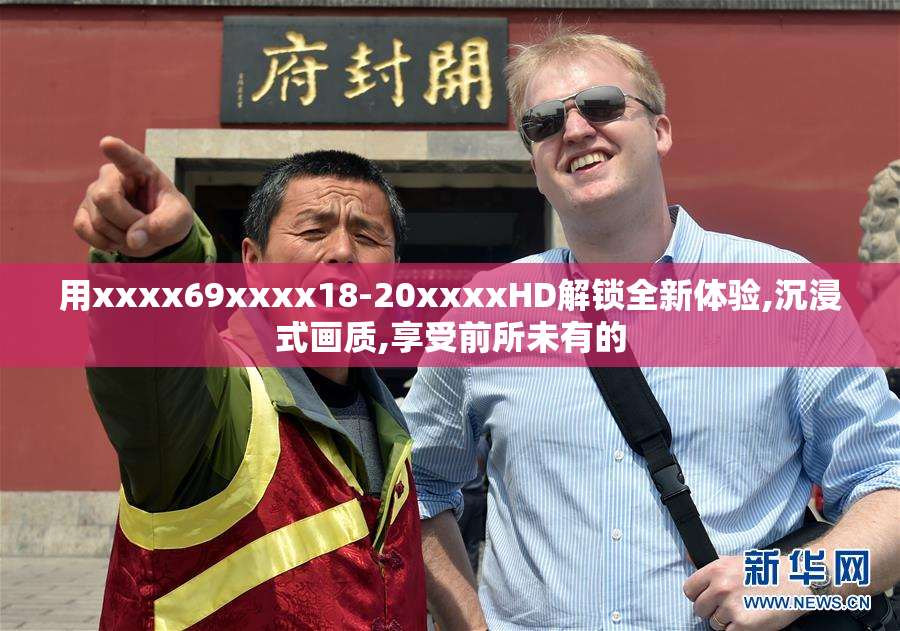 用xxxx69xxxx18-20xxxxHD解锁全新体验,沉浸式画质,享受前所未有的