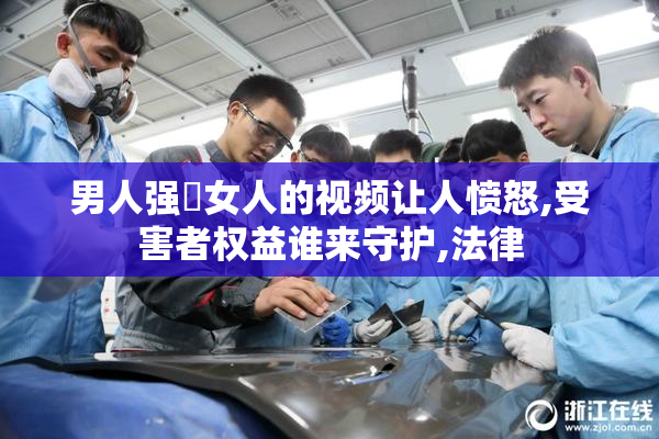 男人强弙女人的视频让人愤怒,受害者权益谁来守护,法律
