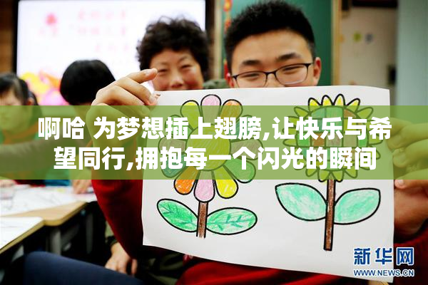 啊哈 为梦想插上翅膀,让快乐与希望同行,拥抱每一个闪光的瞬间