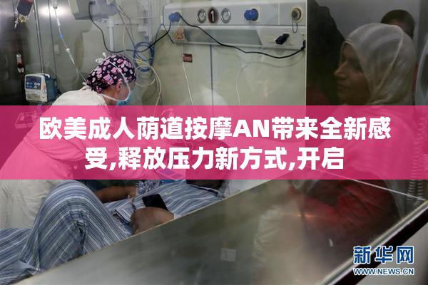 欧美成人荫道按摩AN带来全新感受,释放压力新方式,开启