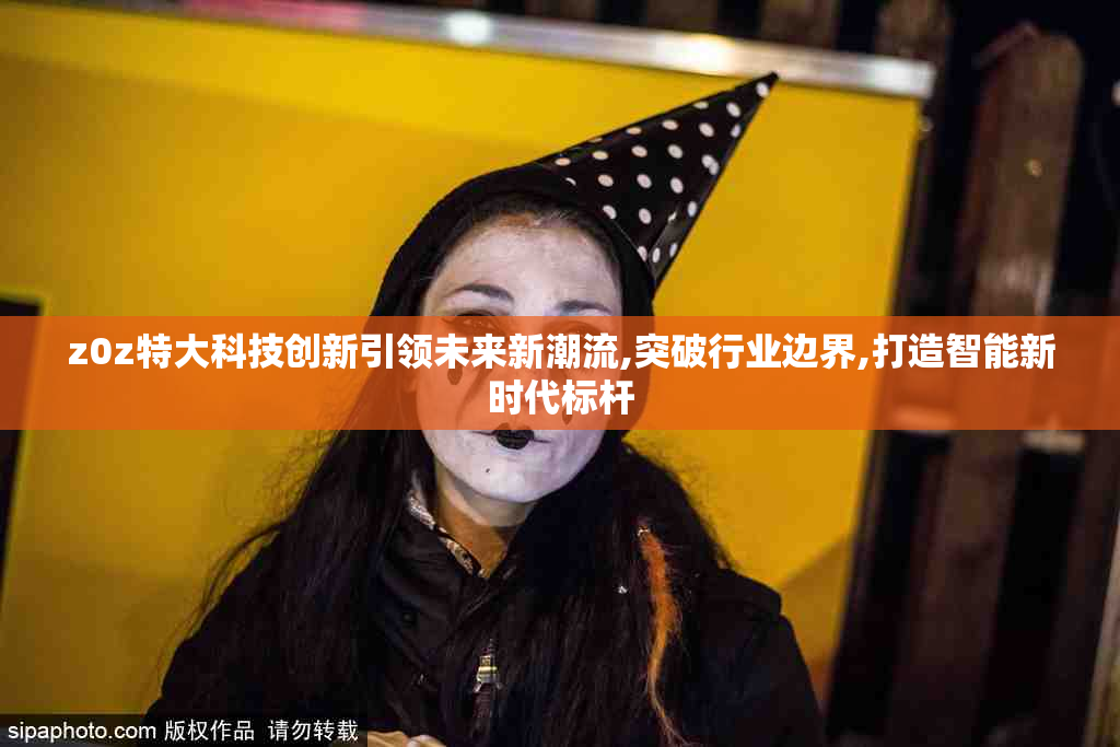 z0z特大科技创新引领未来新潮流,突破行业边界,打造智能新时代标杆