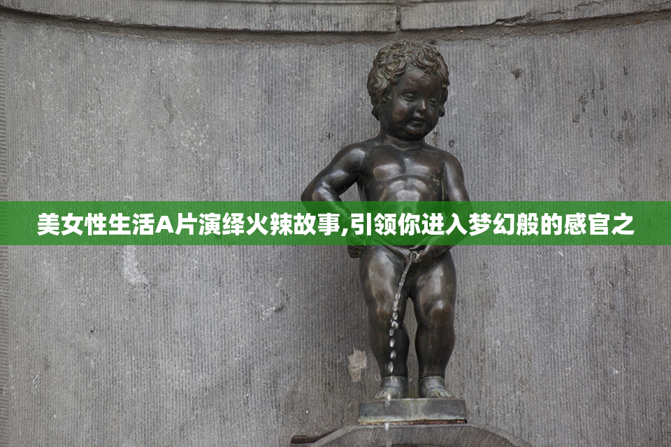 美女性生活A片演绎火辣故事,引领你进入梦幻般的感官之