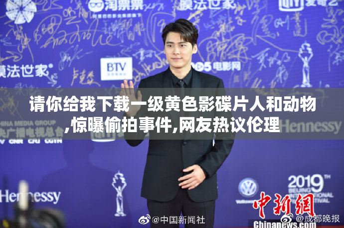 请你给我下载一级黄色影碟片人和动物,惊曝偷拍事件,网友热议伦理