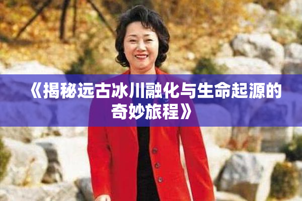 《揭秘远古冰川融化与生命起源的奇妙旅程》