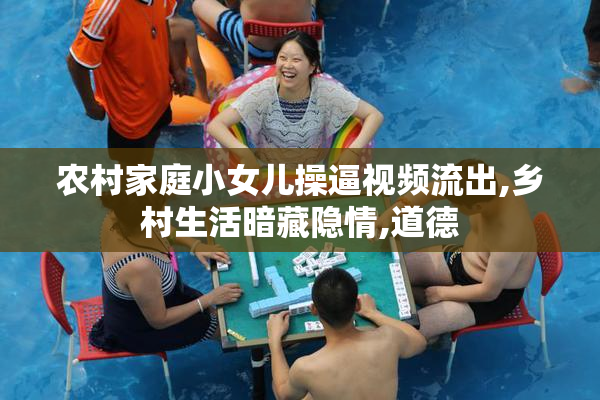 农村家庭小女儿操逼视频流出,乡村生活暗藏隐情,道德
