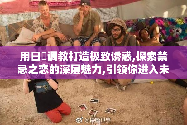 用日屄调教打造极致诱惑,探索禁忌之恋的深层魅力,引领你进入未知