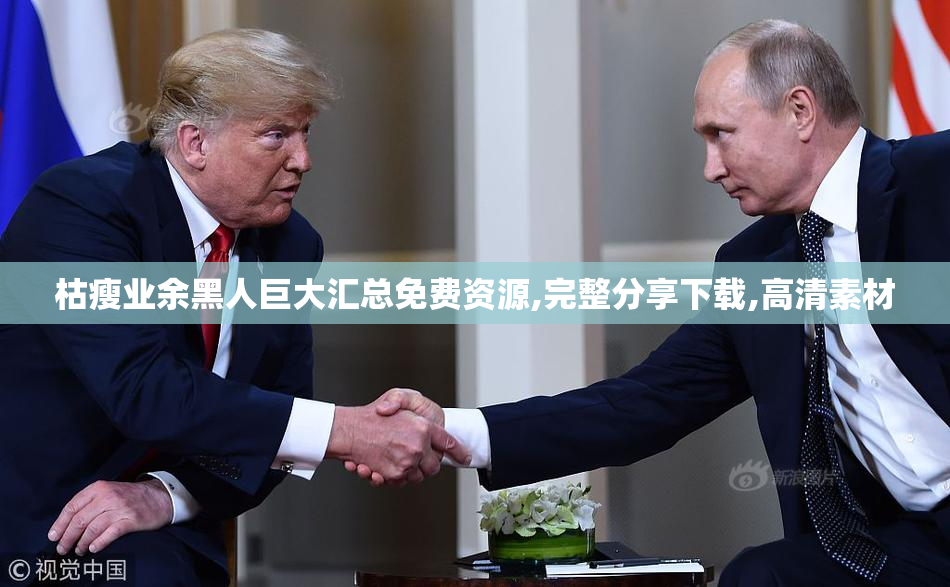 枯瘦业余黑人巨大汇总免费资源,完整分享下载,高清素材