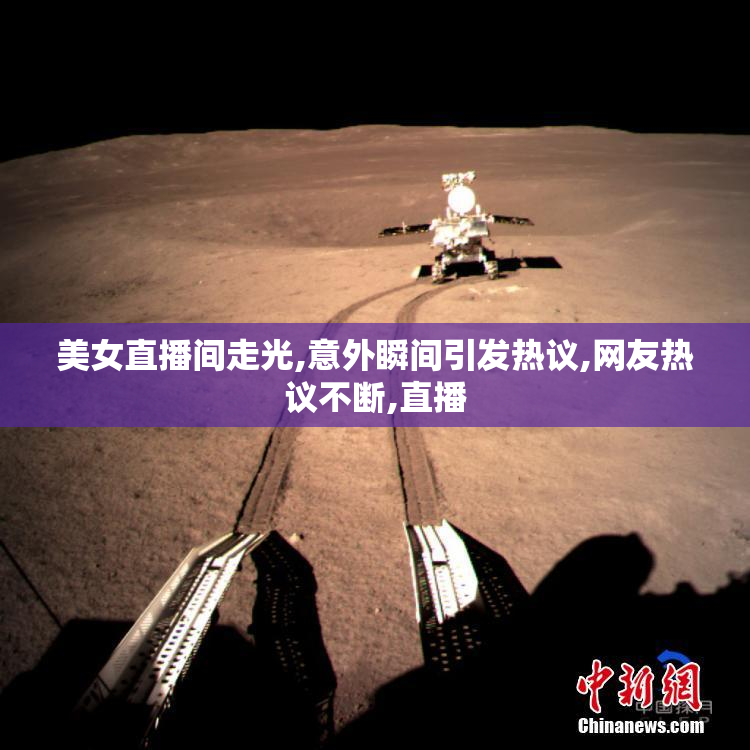 美女直播间走光,意外瞬间引发热议,网友热议不断,直播