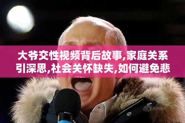 大爷交性视频背后故事,家庭关系引深思,社会关怀缺失,如何避免悲剧
