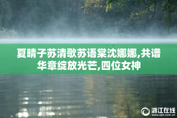 夏晴子苏清歌苏语棠沈娜娜,共谱华章绽放光芒,四位女神