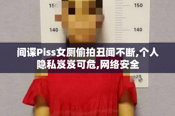 间谍Piss女厕偷拍丑闻不断,个人隐私岌岌可危,网络安全