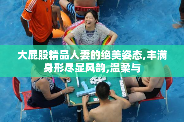 大屁股精品人妻的绝美姿态,丰满身形尽显风韵,温柔与