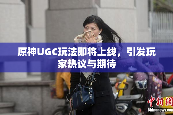 原神UGC玩法即将上线，引发玩家热议与期待