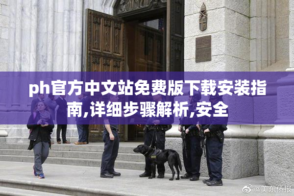 ph官方中文站免费版下载安装指南,详细步骤解析,安全