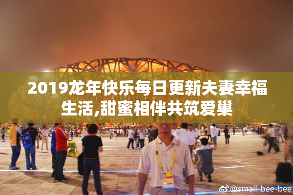 2019龙年快乐每日更新夫妻幸福生活,甜蜜相伴共筑爱巢