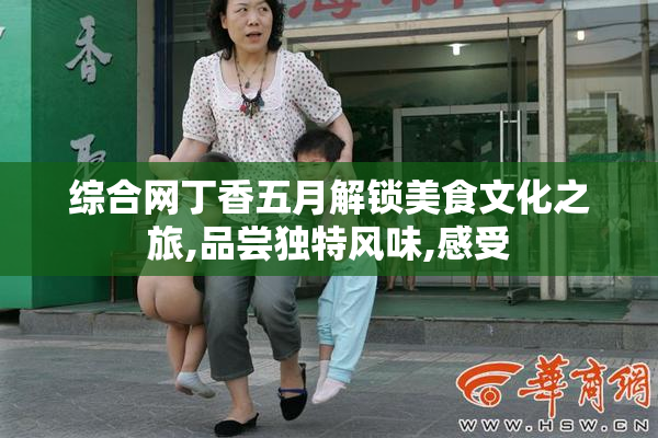 综合网丁香五月解锁美食文化之旅,品尝独特风味,感受