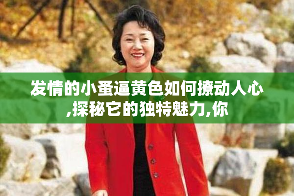 发情的小蚤逼黄色如何撩动人心,探秘它的独特魅力,你