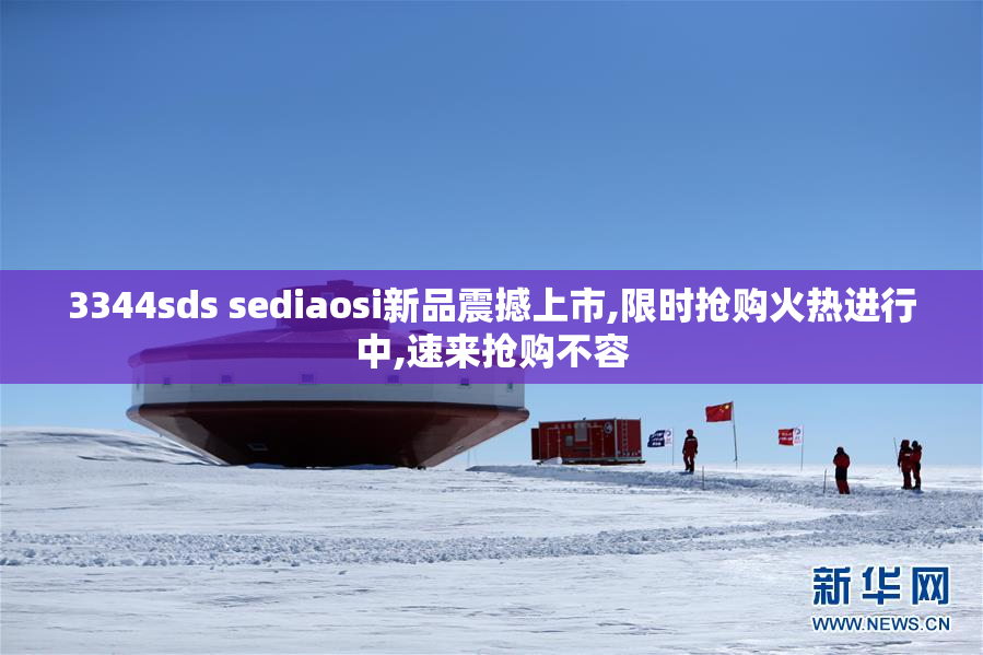 3344sds sediaosi新品震撼上市,限时抢购火热进行中,速来抢购不容
