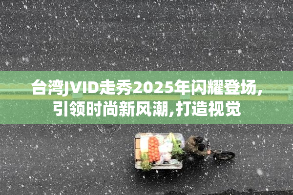 台湾JVID走秀2025年闪耀登场,引领时尚新风潮,打造视觉
