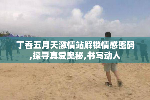 丁香五月天激情站解锁情感密码,探寻真爱奥秘,书写动人