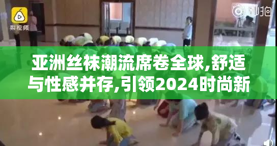 亚洲丝袜潮流席卷全球,舒适与性感并存,引领2024时尚新风尚