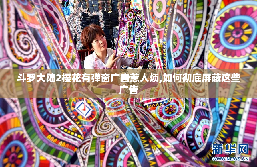 斗罗大陆2樱花有弹窗广告惹人烦,如何彻底屏蔽这些广告
