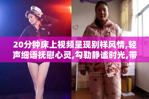 20分钟床上视频呈现别样风情,轻声细语抚慰心灵,勾勒静谧时光,带你