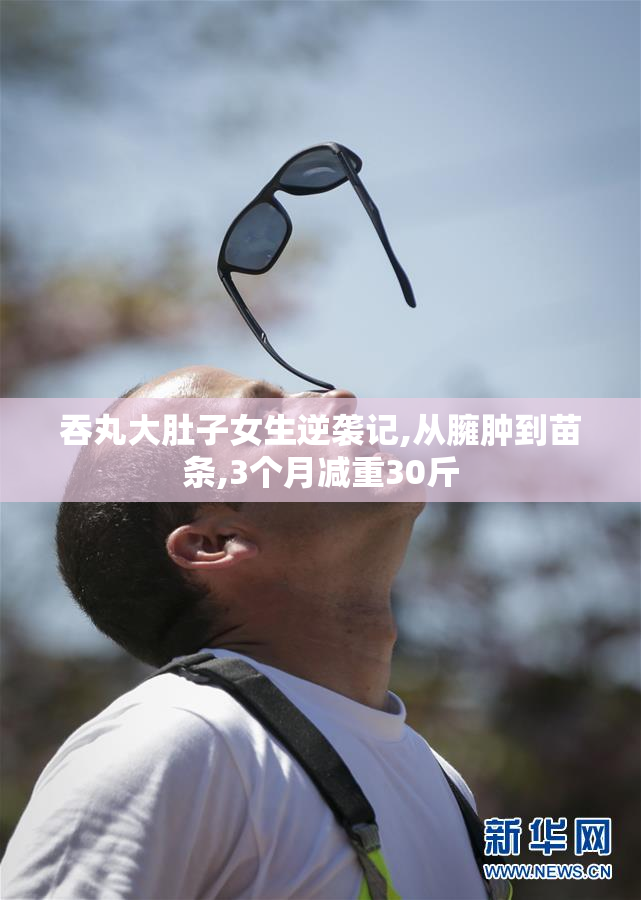 吞丸大肚子女生逆袭记,从臃肿到苗条,3个月减重30斤